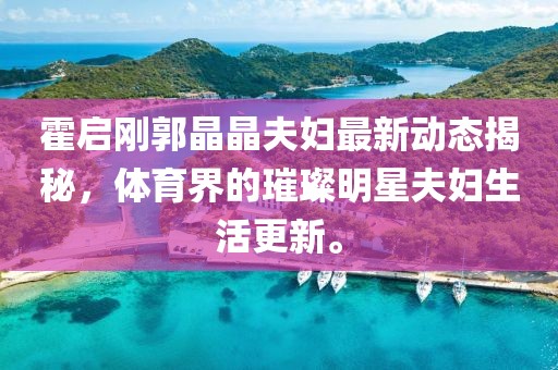 霍啟剛郭晶晶夫婦最新動態(tài)揭秘，體育界的璀璨明星夫婦生活更新。
