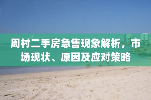 周村二手房急售現(xiàn)象解析，市場(chǎng)現(xiàn)狀、原因及應(yīng)對(duì)策略