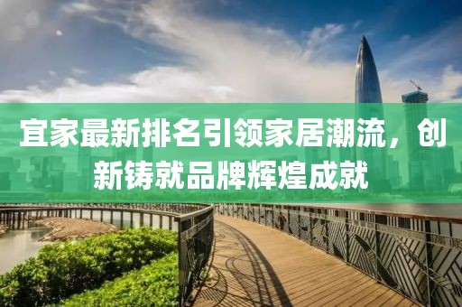 宜家最新排名引領(lǐng)家居潮流，創(chuàng)新鑄就品牌輝煌成就