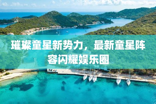 璀璨童星新勢(shì)力，最新童星陣容閃耀娛樂圈