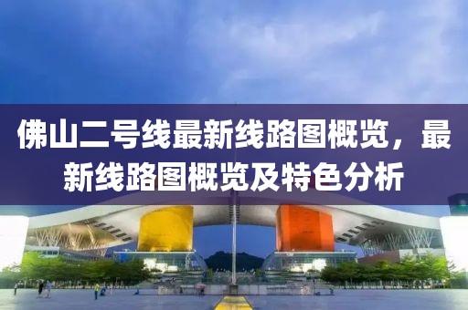 佛山二號(hào)線最新線路圖概覽，最新線路圖概覽及特色分析