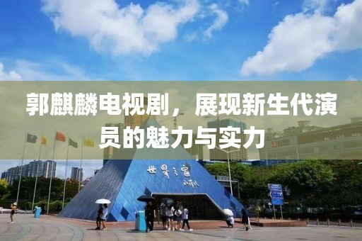 郭麒麟電視劇，展現(xiàn)新生代演員的魅力與實(shí)力