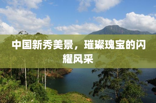 中國新秀美景，璀璨瑰寶的閃耀風采