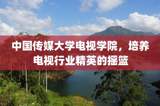 中國傳媒大學電視學院，培養(yǎng)電視行業(yè)精英的搖籃