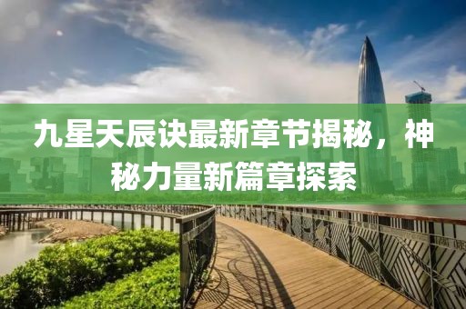 九星天辰訣最新章節(jié)揭秘，神秘力量新篇章探索