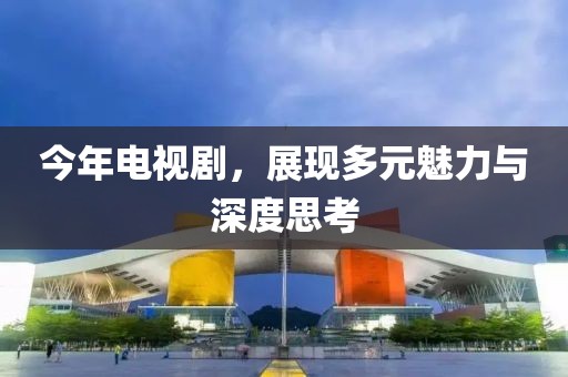 今年電視劇，展現(xiàn)多元魅力與深度思考