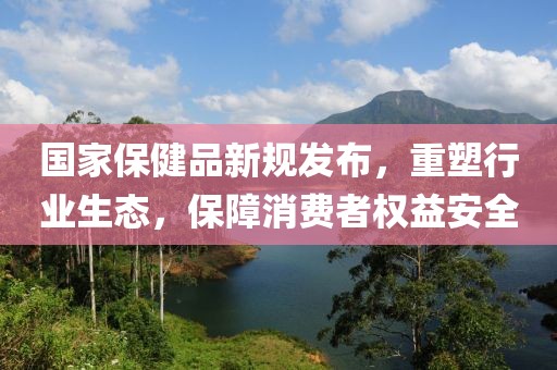 國家保健品新規(guī)發(fā)布，重塑行業(yè)生態(tài)，保障消費(fèi)者權(quán)益安全
