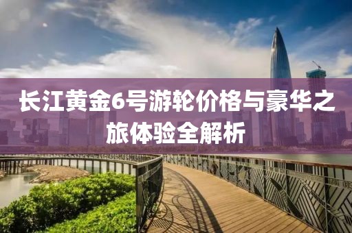 長江黃金6號游輪價(jià)格與豪華之旅體驗(yàn)全解析