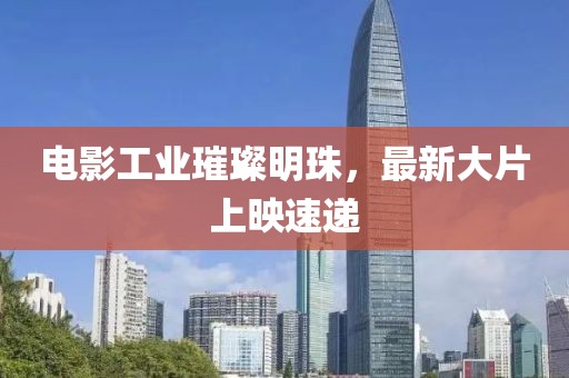 電影工業(yè)璀璨明珠，最新大片上映速遞