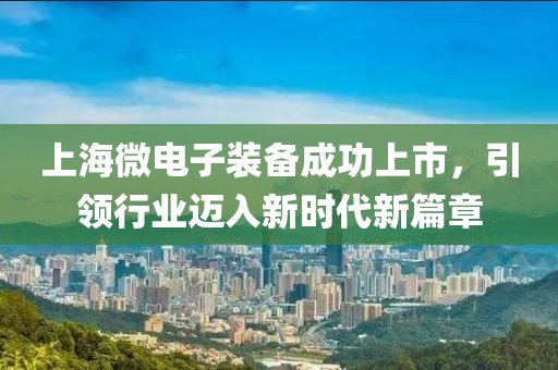 上海微電子裝備成功上市，引領(lǐng)行業(yè)邁入新時(shí)代新篇章