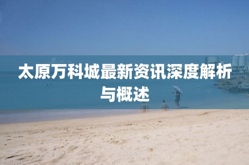 太原萬科城最新資訊深度解析與概述