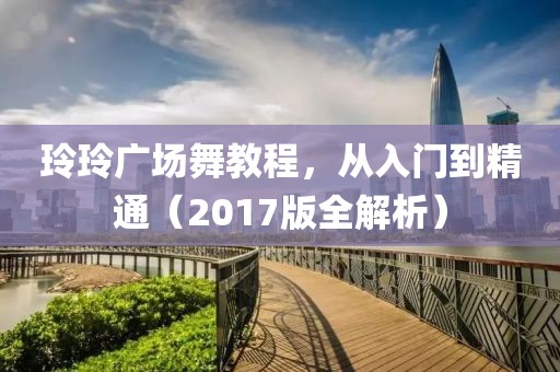 玲玲廣場舞教程，從入門到精通（2017版全解析）