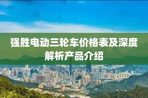 強(qiáng)勝電動(dòng)三輪車價(jià)格表及深度解析產(chǎn)品介紹
