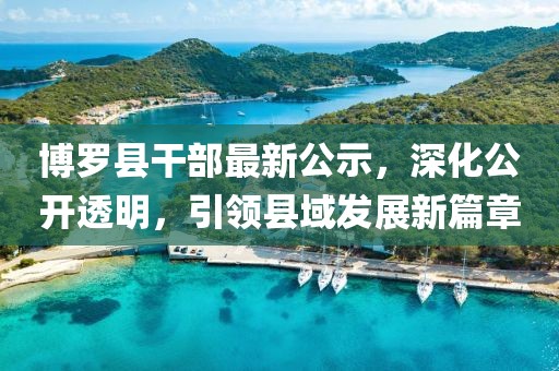 博羅縣干部最新公示，深化公開透明，引領(lǐng)縣域發(fā)展新篇章