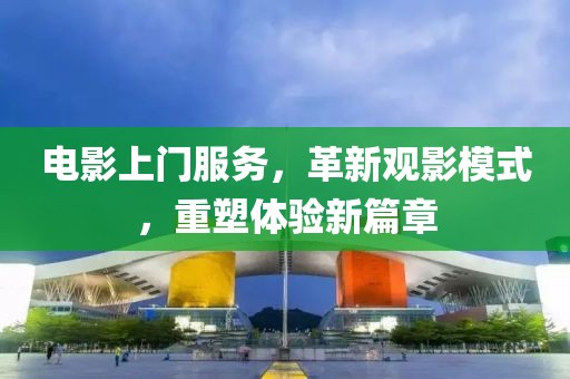 電影上門服務(wù)，革新觀影模式，重塑體驗(yàn)新篇章