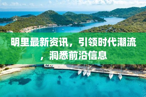 明里最新資訊，引領(lǐng)時代潮流，洞悉前沿信息