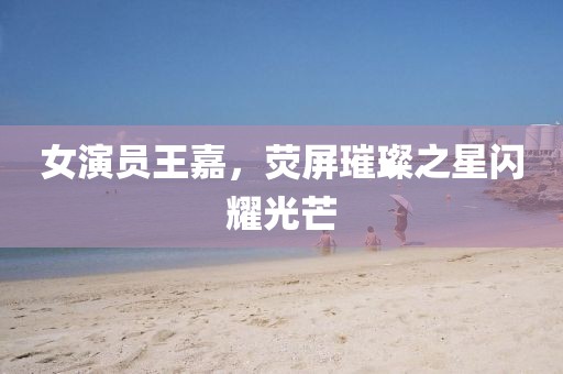 女演員王嘉，熒屏璀璨之星閃耀光芒