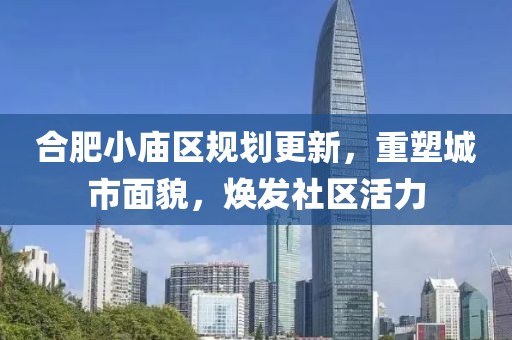 合肥小廟區(qū)規(guī)劃更新，重塑城市面貌，煥發(fā)社區(qū)活力