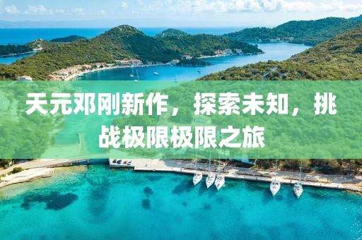 天元鄧剛新作，探索未知，挑戰(zhàn)極限極限之旅