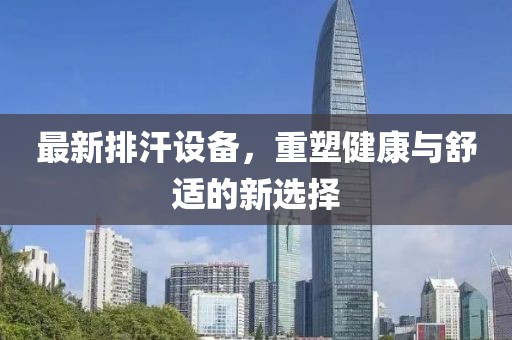 最新排汗設(shè)備，重塑健康與舒適的新選擇