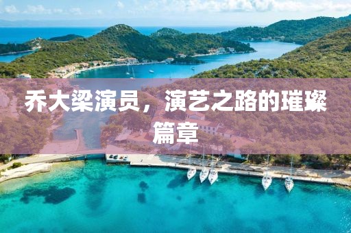 喬大梁演員，演藝之路的璀璨篇章