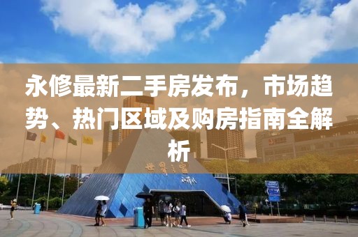 永修最新二手房發(fā)布，市場趨勢、熱門區(qū)域及購房指南全解析