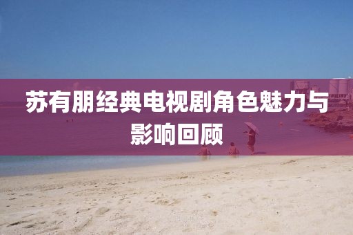 蘇有朋經(jīng)典電視劇角色魅力與影響回顧