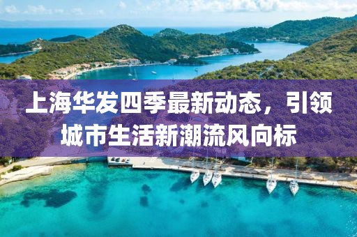 上海華發(fā)四季最新動(dòng)態(tài)，引領(lǐng)城市生活新潮流風(fēng)向標(biāo)