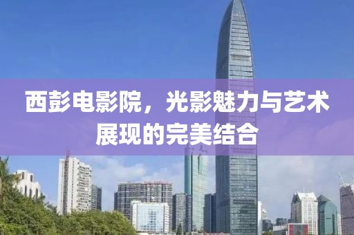 西彭電影院，光影魅力與藝術(shù)展現(xiàn)的完美結(jié)合
