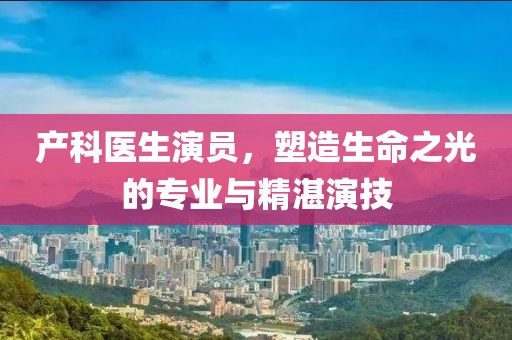 產(chǎn)科醫(yī)生演員，塑造生命之光的專業(yè)與精湛演技