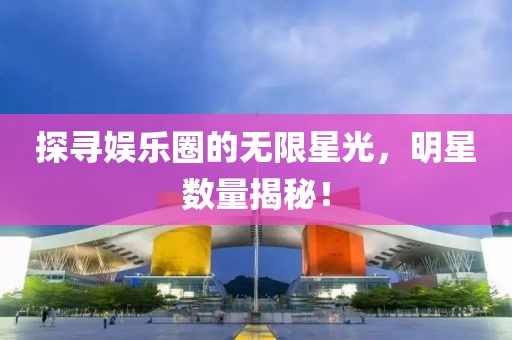 探尋娛樂圈的無限星光，明星數(shù)量揭秘！