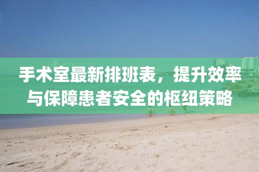 手術(shù)室最新排班表，提升效率與保障患者安全的樞紐策略