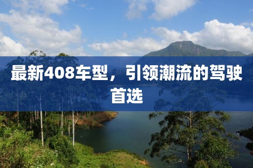 最新408車(chē)型，引領(lǐng)潮流的駕駛首選