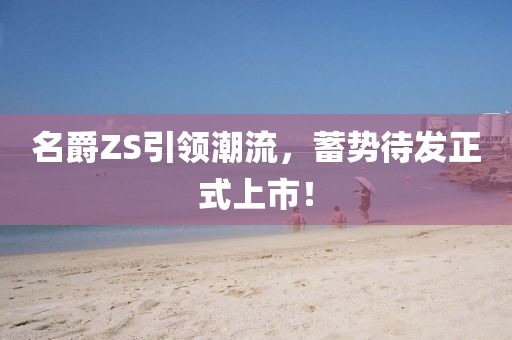 名爵ZS引領(lǐng)潮流，蓄勢待發(fā)正式上市！