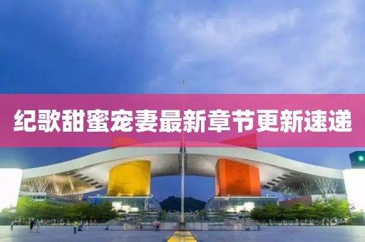 紀(jì)歌甜蜜寵妻最新章節(jié)更新速遞