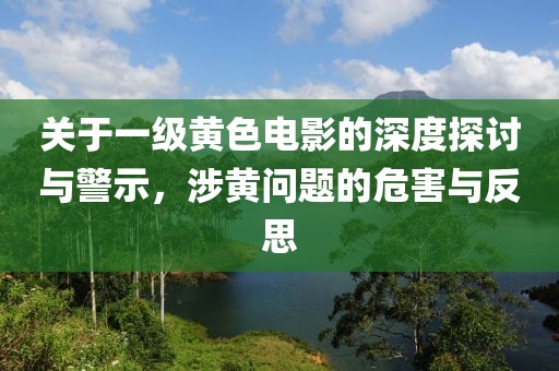 關(guān)于一級黃色電影的深度探討與警示，涉黃問題的危害與反思