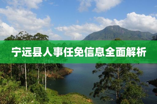 寧遠(yuǎn)縣人事任免信息全面解析