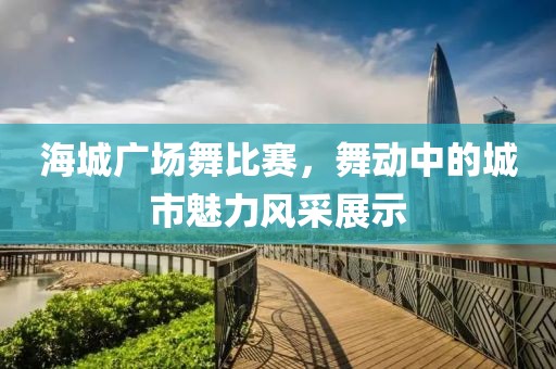 海城廣場舞比賽，舞動中的城市魅力風(fēng)采展示