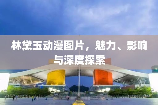 林黛玉動漫圖片，魅力、影響與深度探索