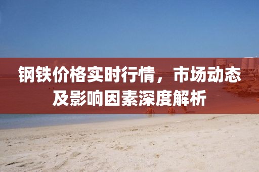 鋼鐵價格實時行情，市場動態(tài)及影響因素深度解析