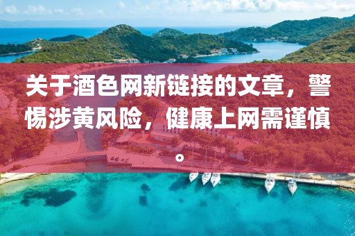 關(guān)于酒色網(wǎng)新鏈接的文章，警惕涉黃風(fēng)險，健康上網(wǎng)需謹慎。