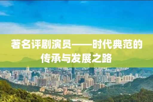 著名評劇演員——時代典范的傳承與發(fā)展之路