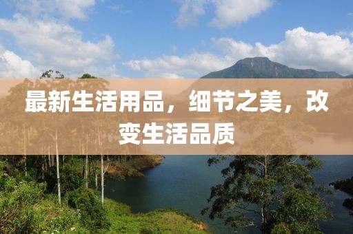 最新生活用品，細(xì)節(jié)之美，改變生活品質(zhì)