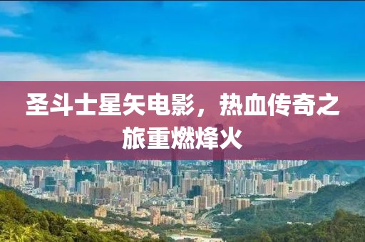 圣斗士星矢電影，熱血傳奇之旅重燃烽火