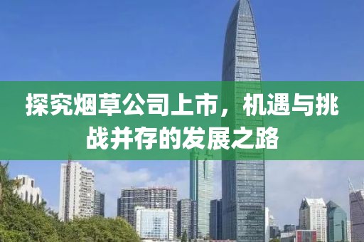 探究煙草公司上市，機(jī)遇與挑戰(zhàn)并存的發(fā)展之路