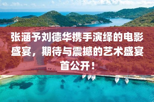 張涵予劉德華攜手演繹的電影盛宴，期待與震撼的藝術(shù)盛宴首公開！