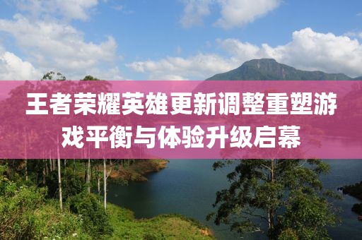 王者榮耀英雄更新調(diào)整重塑游戲平衡與體驗升級啟幕
