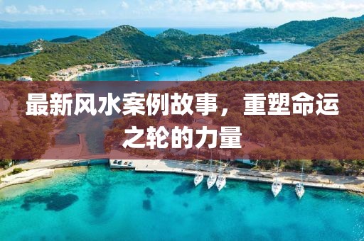 最新風(fēng)水案例故事，重塑命運(yùn)之輪的力量