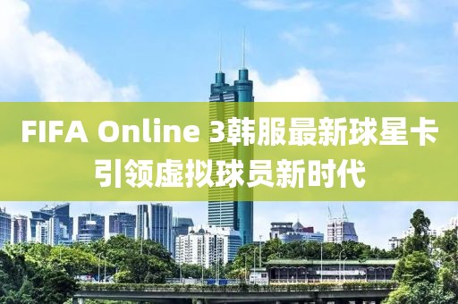 FIFA Online 3韓服最新球星卡引領(lǐng)虛擬球員新時(shí)代