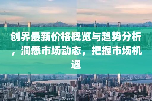 創(chuàng)界最新價格概覽與趨勢分析，洞悉市場動態(tài)，把握市場機遇